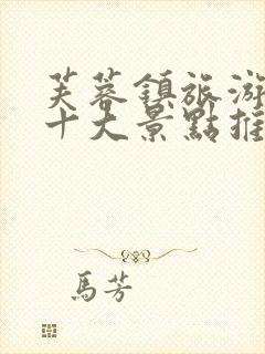 芙蓉镇旅游必去十大景点推荐 芙蓉镇旅游必去十大景点推荐