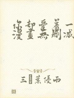 你却爱着一个他漫画无删减免费 你却爱着一个他漫画无删减免费