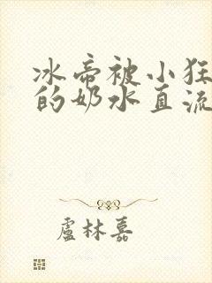 冰帝被小狂调教的奶水直流了
