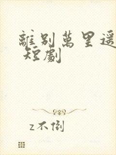 离别万里遥无期 短剧