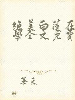 绝美白莲在线教学全文免费阅读无弹窗