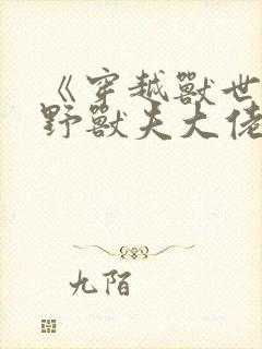 《穿越兽世:狂野兽夫大佬的掌上宠》