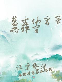 万古仙穹笔趣阁无弹窗 万古仙穹笔趣阁无弹窗