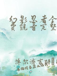 幻影忍者全集免费观看完整版300集 幻影忍者全集免费观看完整版300集