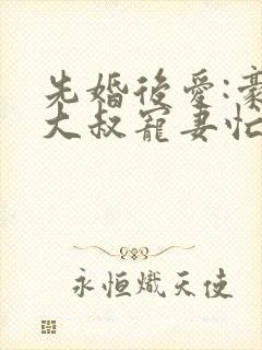 先婚后爱:豪门大叔宠妻忙