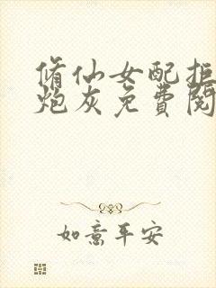 修仙女配拒绝当炮灰免费阅读