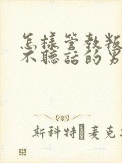 怎样管教叛逆期不听话的男孩