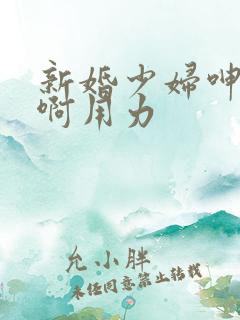 新婚少妇呻吟嗯啊用力