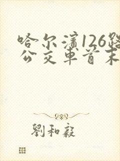 哈尔滨126路公交车首末车时间