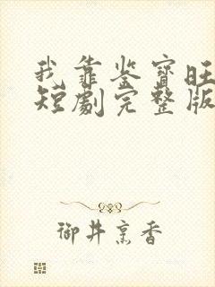 我靠鉴宝旺全家短剧完整版大结局