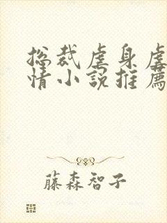 总裁虐身虐心言情小说推荐 总裁虐身虐心言情小说推荐