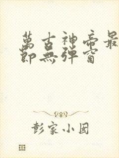 万古神帝最新章节无弹窗