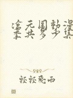 沧元图动漫第二季共多少集 沧元图动漫第二季共多少集