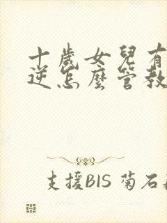 十岁女儿有点叛逆怎么管教