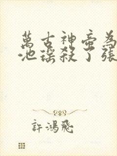 万古神帝为什么池瑶杀了张若尘