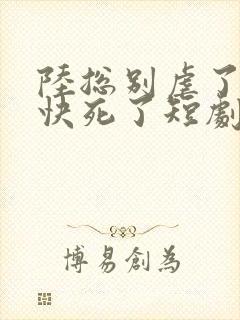 陆总别虐了夫人快死了短剧15