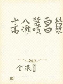 十八禁白丝美女高潮喷白浆 十八禁白丝美女高潮喷白浆