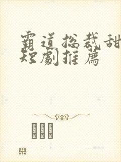 霸道总裁甜宠小短剧推荐