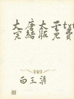 大唐太子txt完结版免费下载 大唐太子txt完结版免费下载