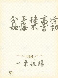 分手后高冷校花她悔不当初短剧免费全集