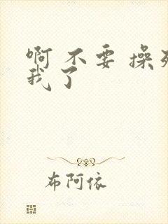 啊 不要 操死我了