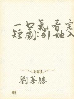 一口气看完精彩短剧:引她入室