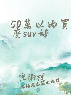 50万以内买什么suv好 50万以内买什么suv好
