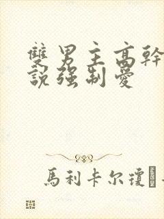 双男主高干文小说强制爱 双男主高干文小说强制爱
