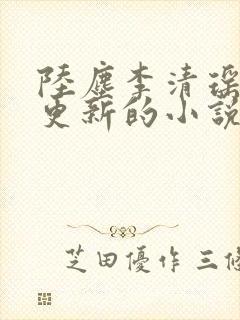 陆尘李清瑶最新更新的小说 陆尘李清瑶最新更新的小说