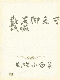 欢友聊天可以赚钱嘛 欢友聊天可以赚钱嘛