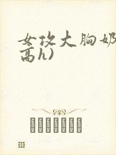 女攻大胸奶汁(高h)