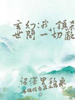 玄幻:我,镇杀世间一切敌阅读全文全文