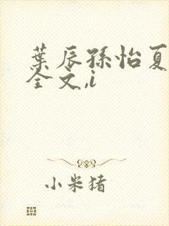 叶辰孙怡夏若雪全文,i 叶辰孙怡夏若雪全文,i