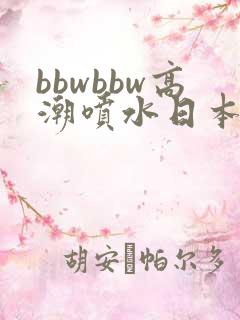 bbwbbw高潮喷水日本少妇自 bbwbbw高潮喷水日本少妇自