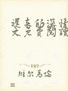 迟来的深情叶全文免费阅读 迟来的深情叶全文免费阅读