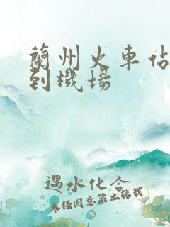 兰州火车站怎么到机场