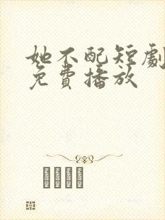 她不配短剧全集免费播放