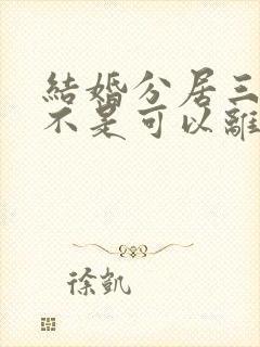 结婚分居三年是不是可以离婚 结婚分居三年是不是可以离婚
