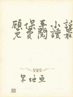 顾保平小说全文免费阅读最新章节无弹窗