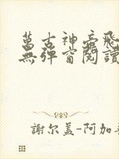 万古神帝飞天鱼无弹窗阅读