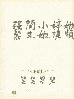强开小婷嫩苞又紧又嫩视频韩国