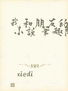 我和朋友的哥哥 小说 笔趣阁