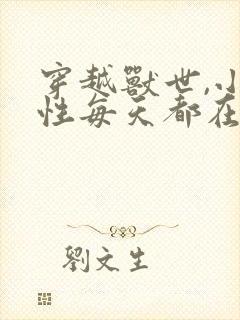 穿越兽世,小雌性每天都在修罗场小说