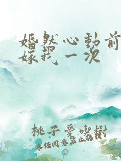 婚然心动前妻再嫁我一次