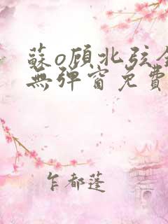 苏o顾北弦全文无弹窗免费阅读 苏o顾北弦全文无弹窗免费阅读
