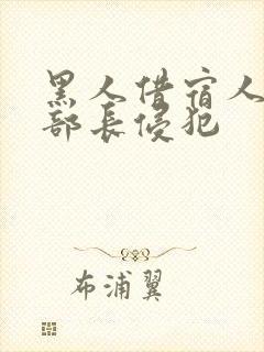 黑人借宿人妻被部长侵犯 黑人借宿人妻被部长侵犯