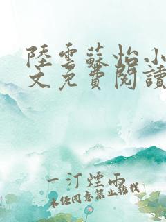 陆云苏怡小说全文免费阅读最新章节 陆云苏怡小说全文免费阅读最新章节