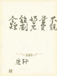 全能奶爸不好惹短剧免费观看高清