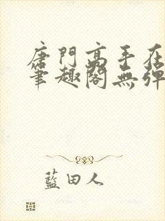 唐门高手在异世笔趣阁无弹窗 唐门高手在异世笔趣阁无弹窗