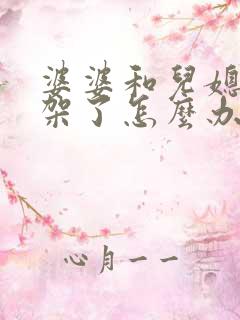 婆婆和儿媳妇吵架了怎么办 婆婆和儿媳妇吵架了怎么办